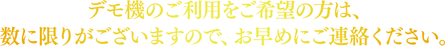 デモ機のご利用をご希望の方は、数に限りがございますので、お早めにご連絡ください。