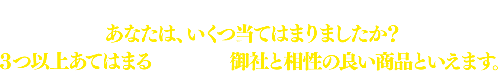 上記は、メテオの導入を検討されたお客様より頂いたご意見です。あなたは、いくつ当てはまりましたか？３つ以上あてはまるものあれば、御社と相性の良い商品といえます。